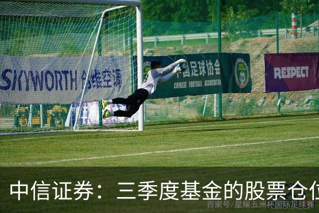 中信证券：三季度基金的股票仓位降至2023年以来最低水平