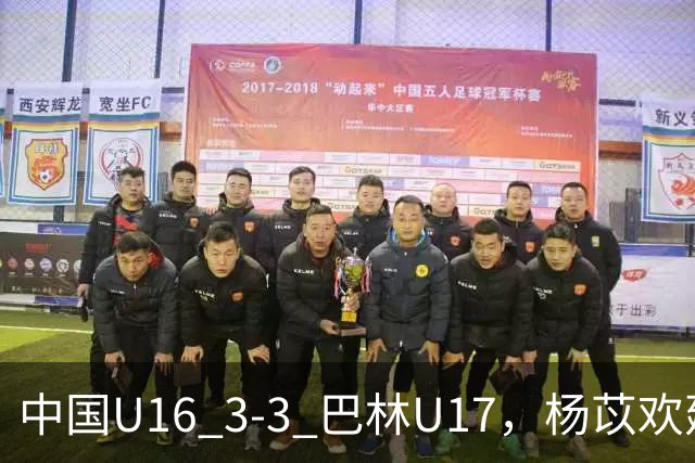 中国U16 3-3 巴林U17，杨苡欢建功，刘靖磊、杨宸硕破门