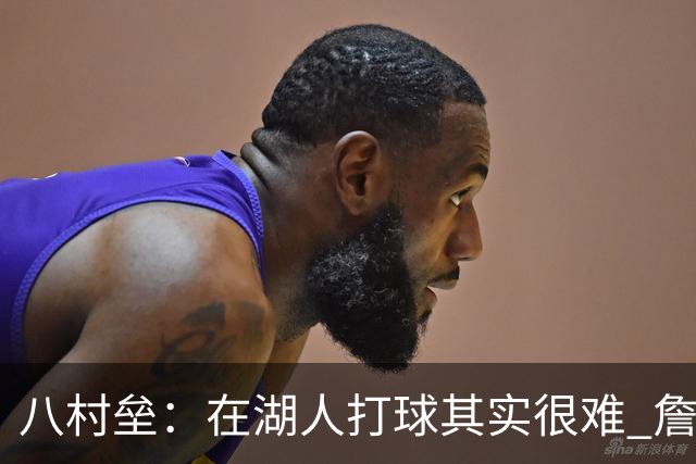 八村垒：在湖人打球其实很难 詹东里同时在场我很难拿到球