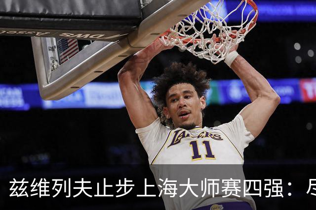 兹维列夫止步上海大师赛四强：尽力便是最好答案