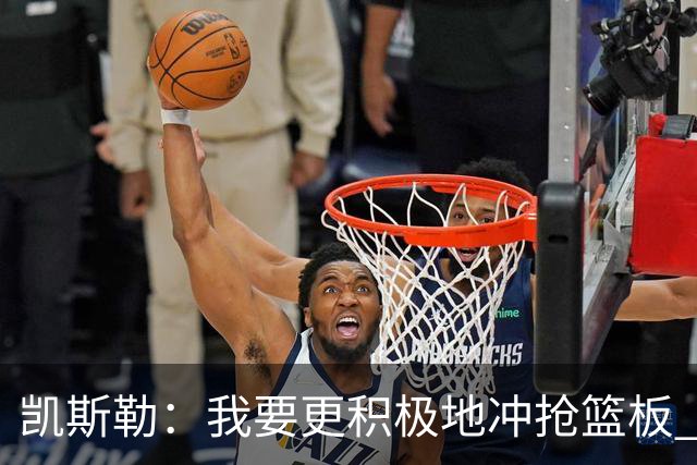 凯斯勒：我要更积极地冲抢篮板 我需要一开场就拿出这种积极性