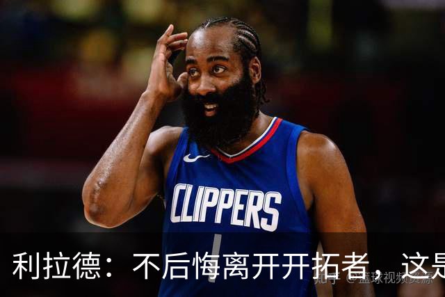 利拉德：不后悔离开开拓者，这是球队重建的必要一步