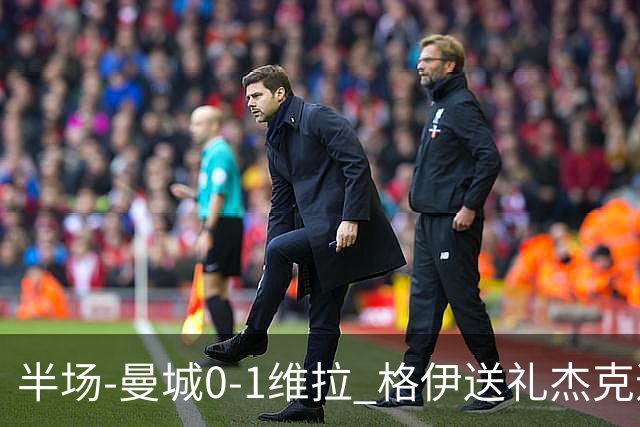 半场-曼城0-1维拉 格伊送礼杰克逊破门恩迪亚耶中柱