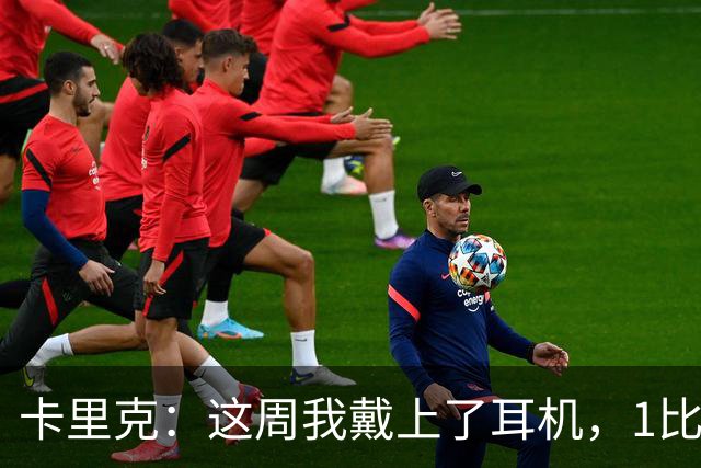 卡里克：这周我戴上了耳机，1比1是个全新的开始