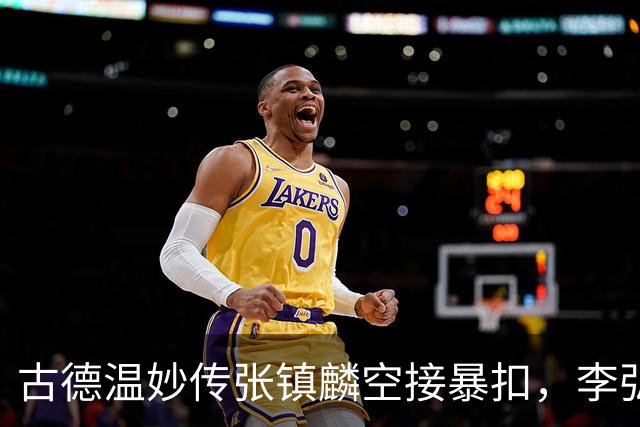 古德温妙传张镇麟空接暴扣，李弘权助攻王哲林打成2+1