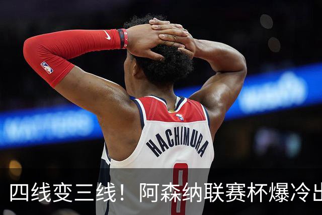 四线变三线！阿森纳联赛杯爆冷出局，是坏事也算是一种解脱