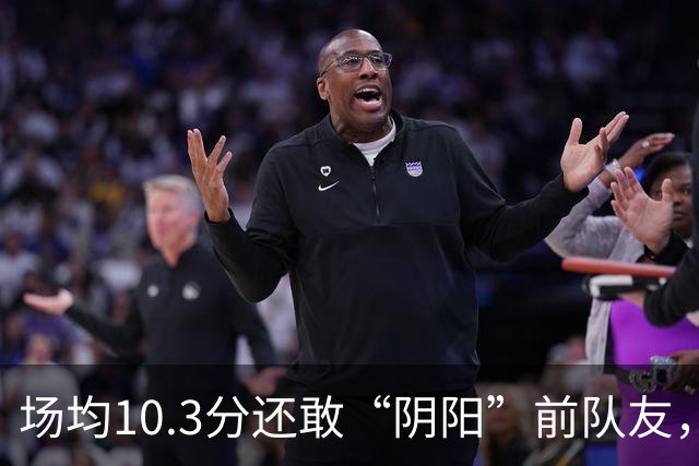 场均10.3分还敢“阴阳”前队友，谁给你的底气？该认清自己了