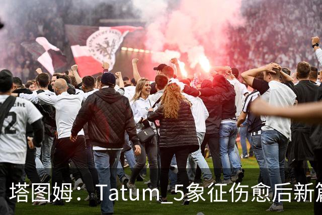 塔图姆：Tatum 5象征伤愈后新篇章 我还是我但也已经不同