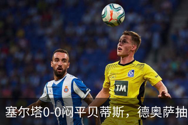 塞尔塔0-0闷平贝蒂斯，德奥萨抽射中框，乌戈-冈萨雷斯造险