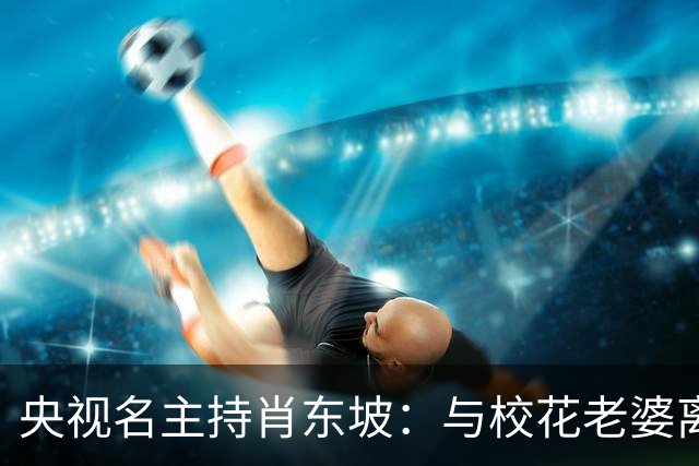 央视名主持肖东坡：与校花老婆离婚后再婚，前妻后妻的孩子都是宝