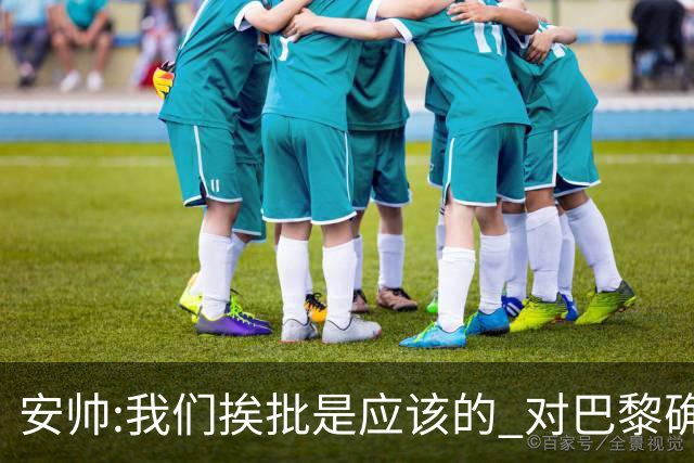 安帅:我们挨批是应该的 对巴黎确实踢得糟糕