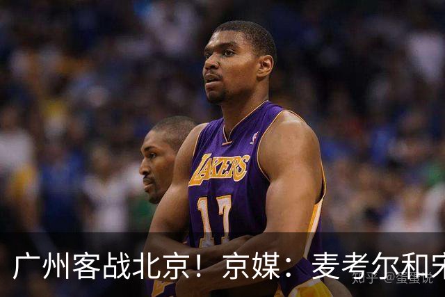 广州客战北京！京媒：麦考尔&宋昕澔没有参加赛前训练确定缺席