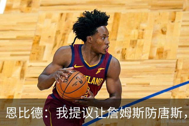恩比德：我提议让詹姆斯防唐斯，我去扫荡