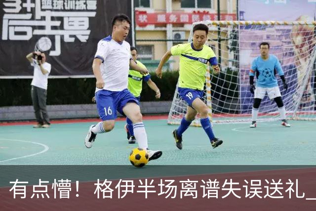 有点懵！格伊半场离谱失误送礼 之后染黄+送维拉位置不错的任意球