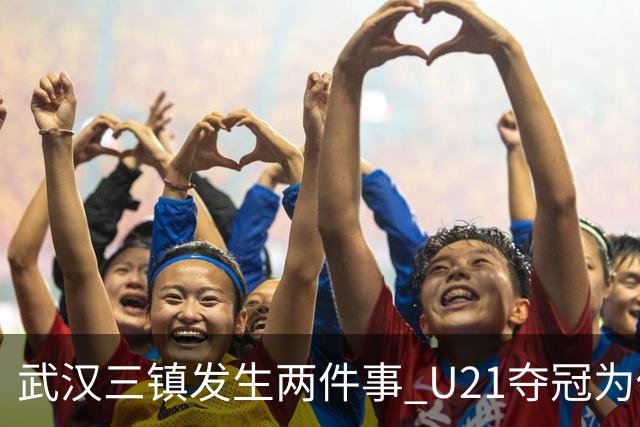 武汉三镇发生两件事 U21夺冠为俱乐部股改加码