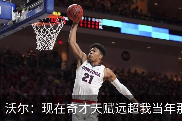 沃尔：现在奇才天赋远超我当年那支 真想和他们一起打球