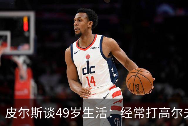 皮尔斯谈49岁生活：经常打高尔夫冥想 仍坚持打篮球保持身材