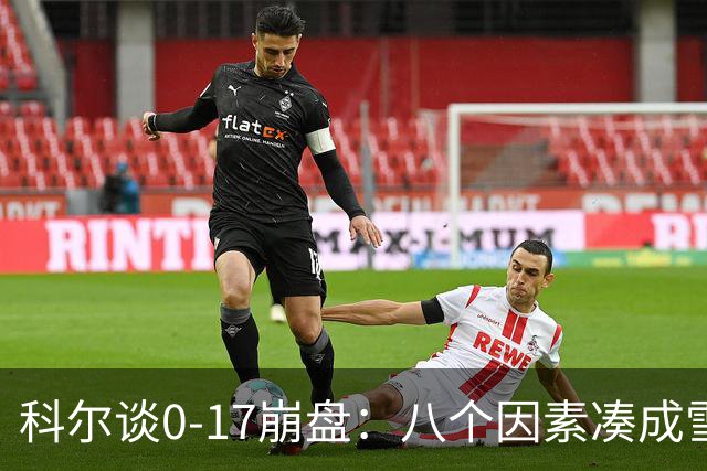 科尔谈0-17崩盘：八个因素凑成雪崩，一个不发生都能赢