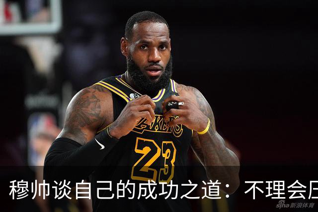穆帅谈自己的成功之道：不理会压力+不满足