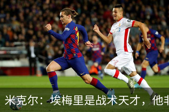 米克尔：埃梅里是战术天才，他非常适合取代卡里克接手曼联