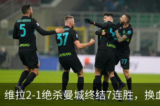 维拉2-1绝杀曼城终结7连胜，换血后迎爆发期