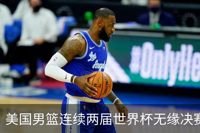 美国男篮连续两届世界杯无缘决赛 两届共输4场