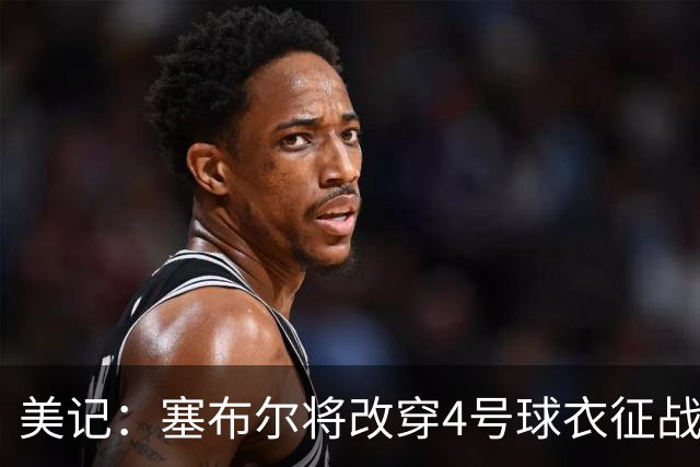 美记：塞布尔将改穿4号球衣征战 该号码上一位主人是克内克特