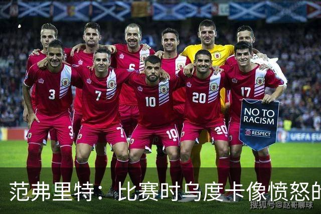 范弗里特：比赛时乌度卡像愤怒的公牛，我是沟通桥梁