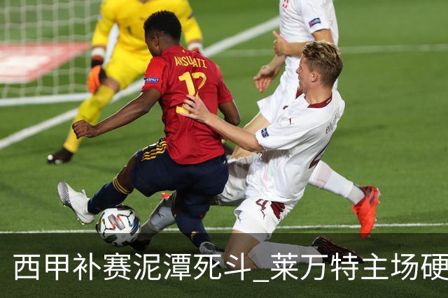 西甲补赛泥潭死斗 莱万特主场硬刚毕尔巴鄂 残阵对残阵谁能抢下关键保级分