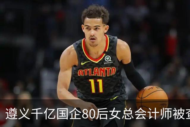 遵义千亿国企80后女总会计师被查，履历光鲜却栽了！