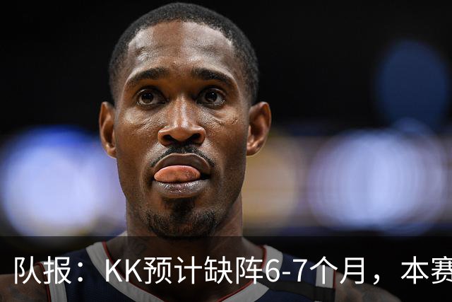 队报：KK预计缺阵6-7个月，本赛季复出希望渺茫