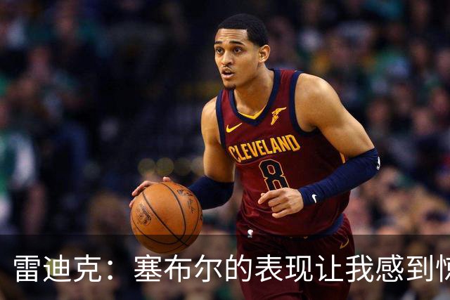 雷迪克：塞布尔的表现让我感到惊喜 他在场对我们来说是很大提升