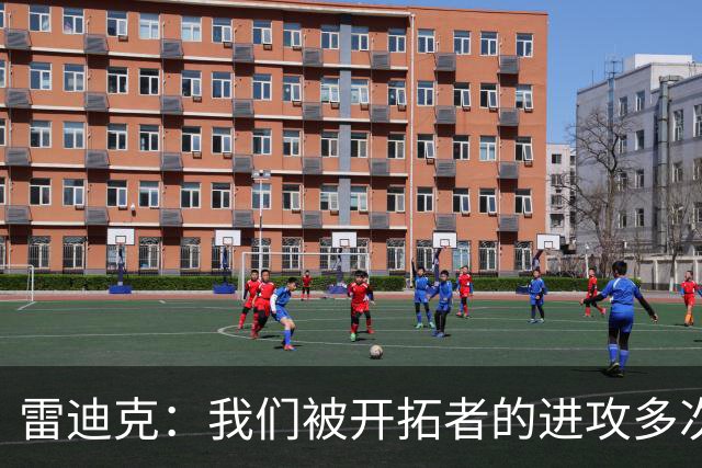 雷迪克：我们被开拓者的进攻多次打穿 防守纪律性没有到应有水平