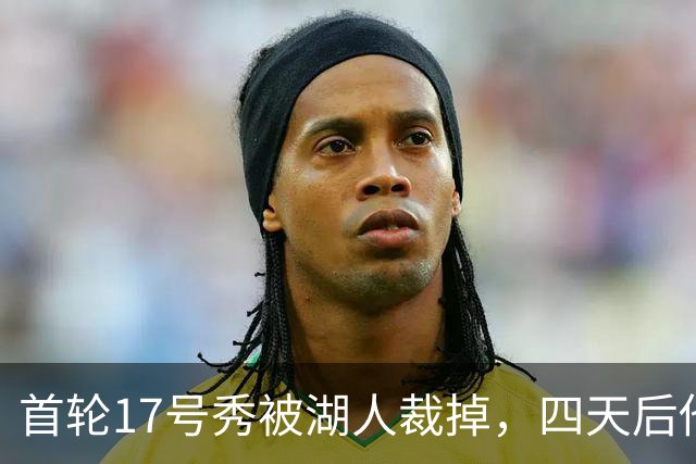 首轮17号秀被湖人裁掉，四天后他签了卫冕冠军