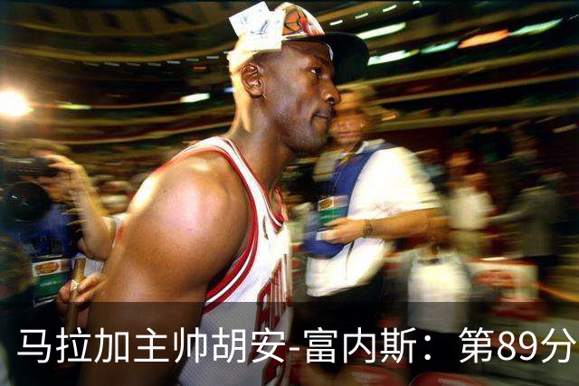 马拉加主帅胡安-富内斯：第89分钟丢掉赛季首胜太残酷