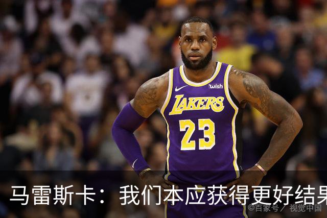 马雷斯卡：我们本应获得更好结果 对手实际踢法与预想不太一样