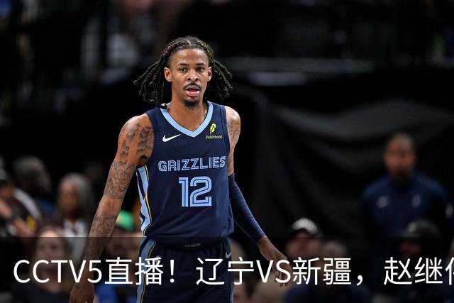 CCTV5直播！辽宁VS新疆，赵继伟伤停，张陈带伤上阵，手帝最新伤情报告！